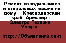 Ремонт холодильников и стиральных машин на дому. - Краснодарский край, Армавир г. Электро-Техника » Услуги   